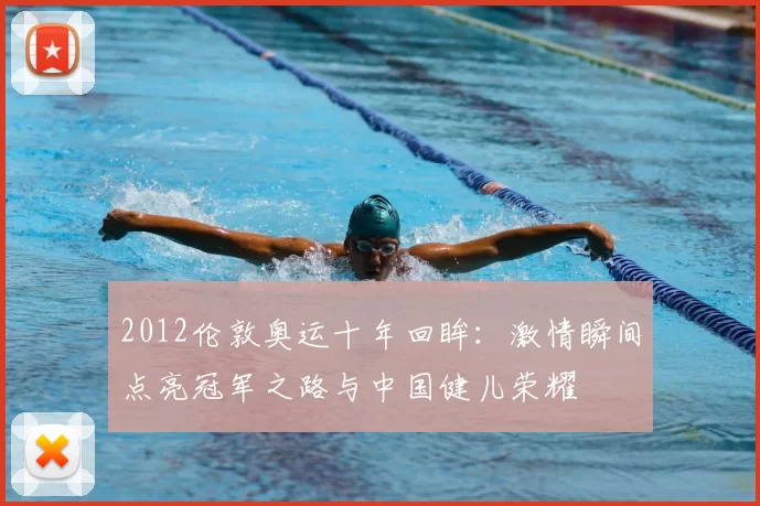 2012伦敦奥运十年回眸：激情瞬间点亮冠军之路与中国健儿荣耀