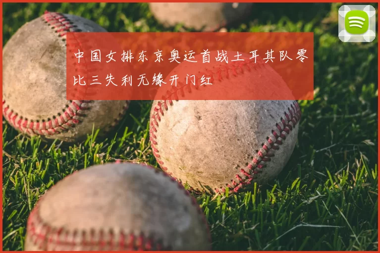 中国女排东京奥运首战土耳其队零比三失利无缘开门红