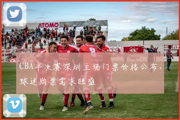 CBA半决赛深圳主场门票价格公布，球迷购票需求旺盛