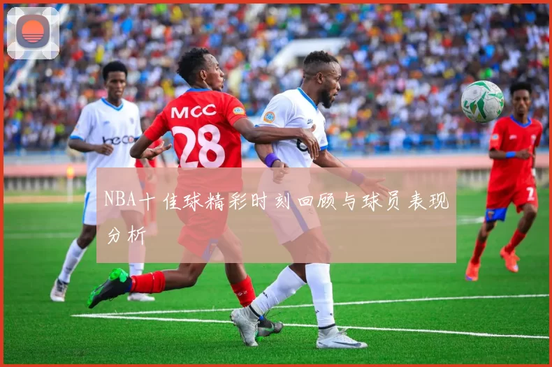 NBA十佳球精彩时刻回顾与球员表现分析