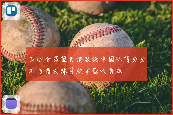 亚运会男篮直播数据中国队得分分布与首发球员效率影响晋级