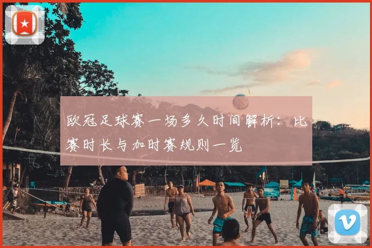 欧冠足球赛一场多久时间解析：比赛时长与加时赛规则一览