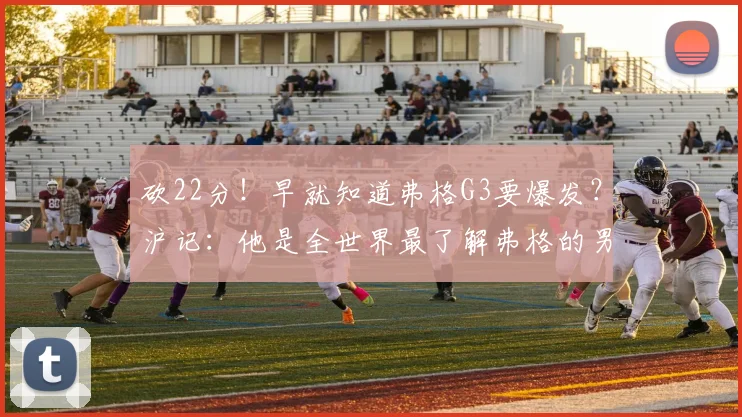 砍22分！早就知道弗格G3要爆发？沪记：他是全世界最了解弗格的男人