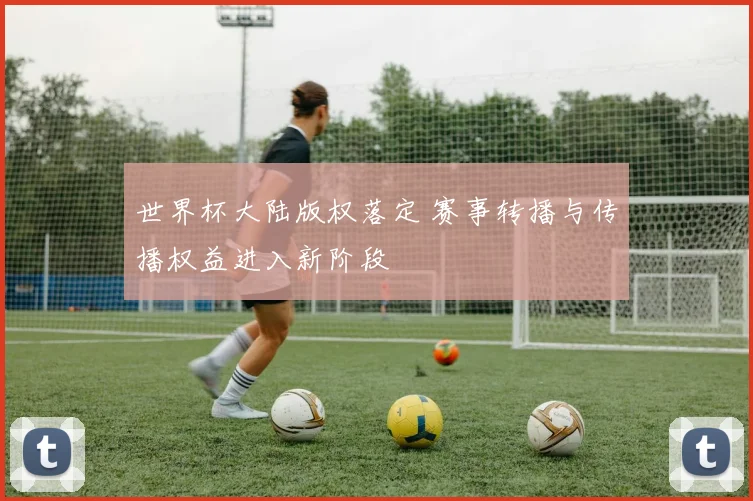 世界杯大陆版权落定 赛事转播与传播权益进入新阶段