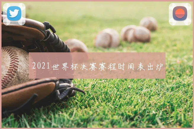 2021世界杯决赛赛程时间表出炉