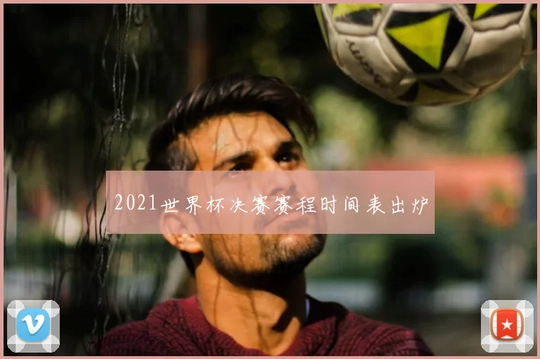 2021世界杯决赛赛程时间表出炉