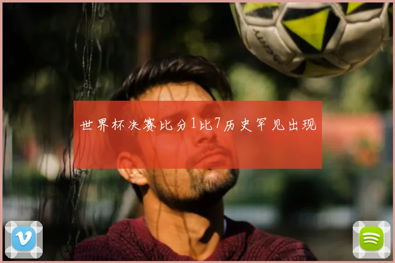 世界杯决赛比分1比7历史罕见出现