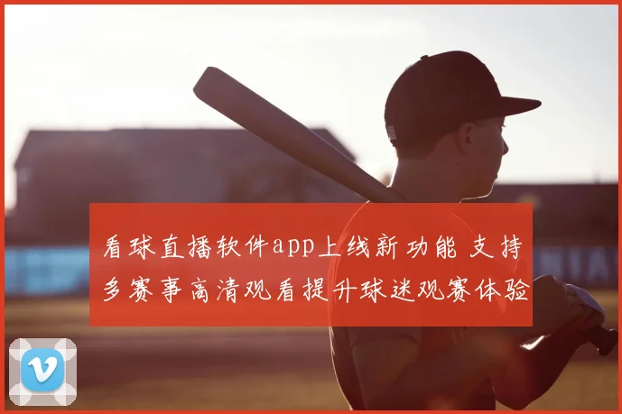 看球直播软件app上线新功能 支持多赛事高清观看提升球迷观赛体验