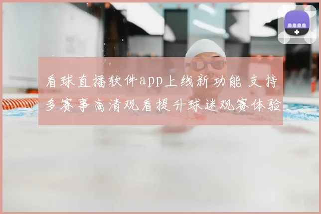 看球直播软件app上线新功能 支持多赛事高清观看提升球迷观赛体验