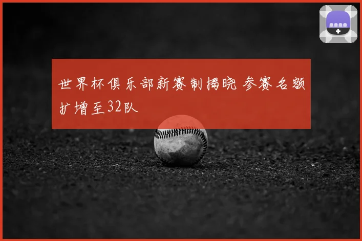 世界杯俱乐部新赛制揭晓 参赛名额扩增至32队