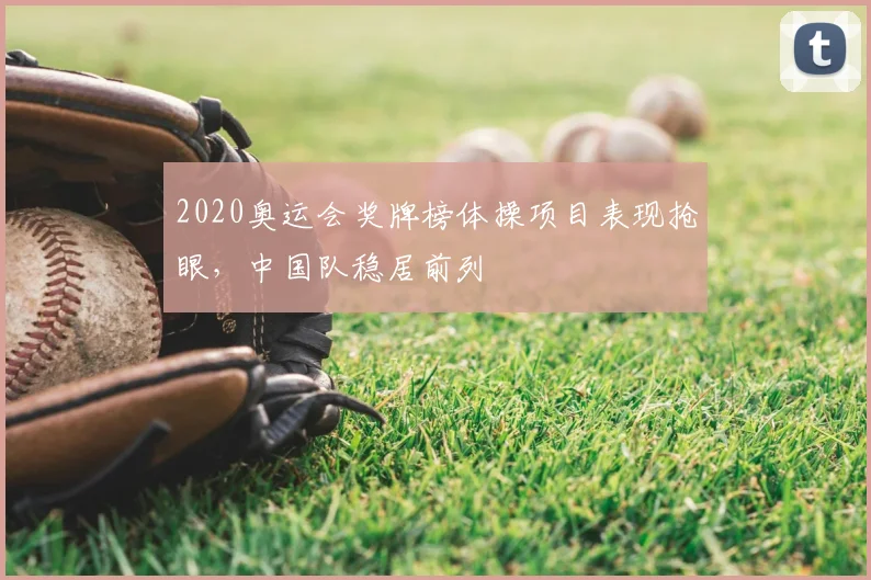 2020奥运会奖牌榜体操项目表现抢眼,中国队稳居前列