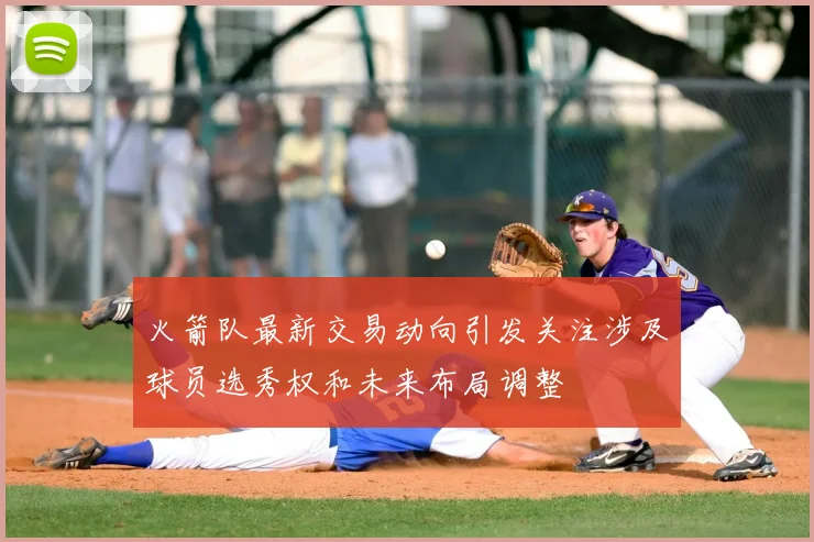 火箭队最新交易动向引发关注涉及球员选秀权和未来布局调整