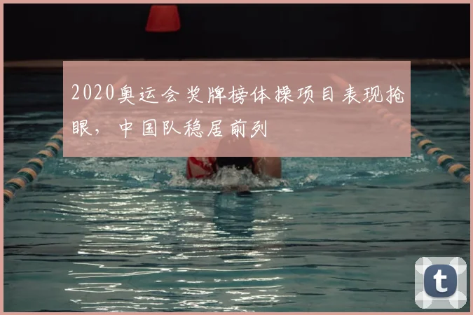 2020奥运会奖牌榜体操项目表现抢眼,中国队稳居前列