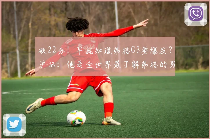 砍22分！早就知道弗格G3要爆发？沪记：他是全世界最了解弗格的男人