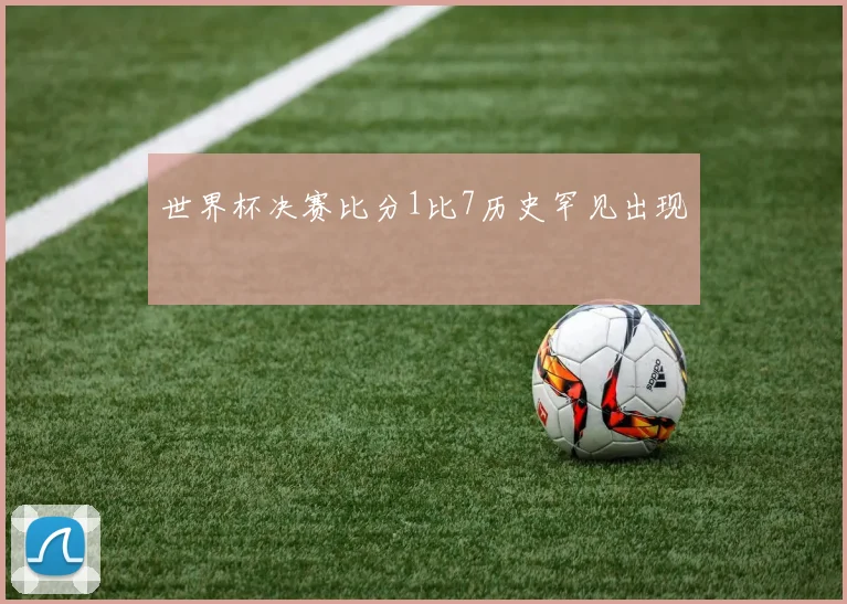 世界杯决赛比分1比7历史罕见出现