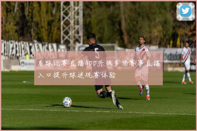 看球比赛直播App升级多场赛事直播入口提升球迷观赛体验