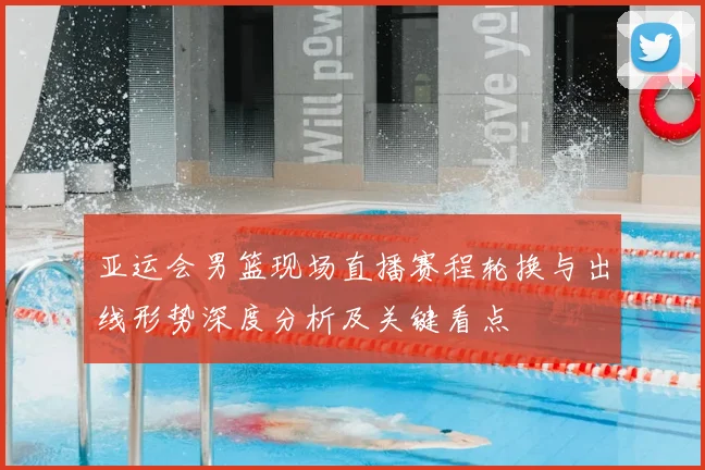 亚运会男篮现场直播赛程轮换与出线形势深度分析及关键看点