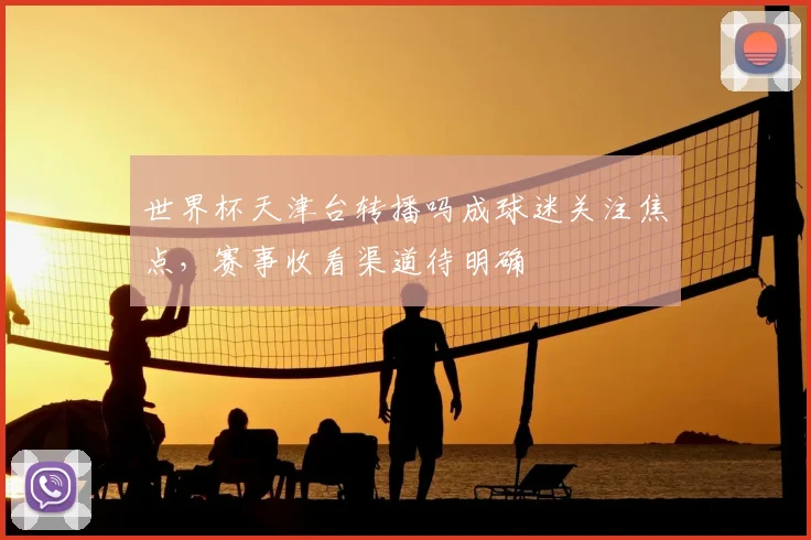 世界杯天津台转播吗成球迷关注焦点,赛事收看渠道待明确