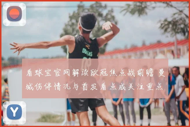看球宝官网解读欧冠焦点战前瞻 曼城伤停情况与首发看点成关注重点